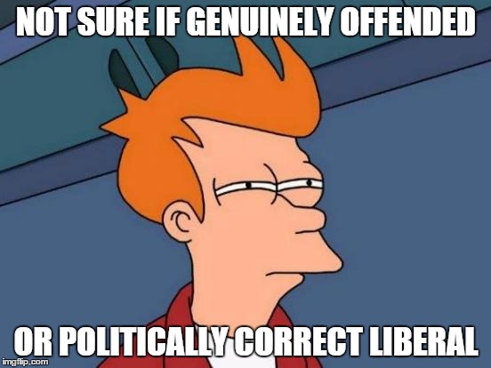 Genuinely Offended or Politically Correct Liberal | NOT SURE IF GENUINELY OFFENDED OR POLITICALLY CORRECT LIBERAL | image tagged in memes,futurama fry,offended,political correctness | made w/ Imgflip meme maker
