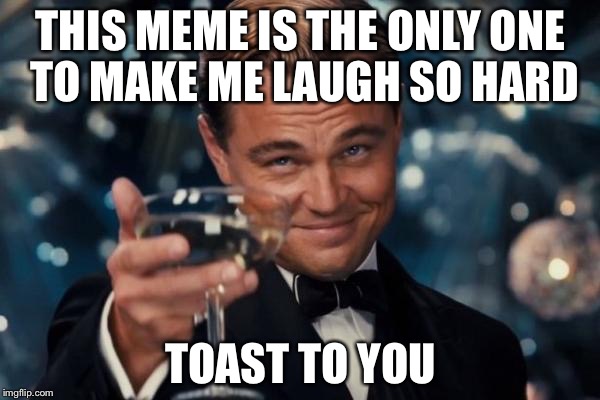 Leonardo Dicaprio Cheers Meme | THIS MEME IS THE ONLY ONE TO MAKE ME LAUGH SO HARD TOAST TO YOU | image tagged in memes,leonardo dicaprio cheers | made w/ Imgflip meme maker
