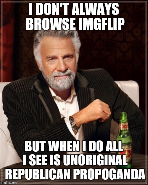 Where are the funny and creative memes?? | I DON'T ALWAYS BROWSE IMGFLIP BUT WHEN I DO ALL I SEE IS UNORIGINAL REPUBLICAN PROPOGANDA | image tagged in memes,the most interesting man in the world | made w/ Imgflip meme maker