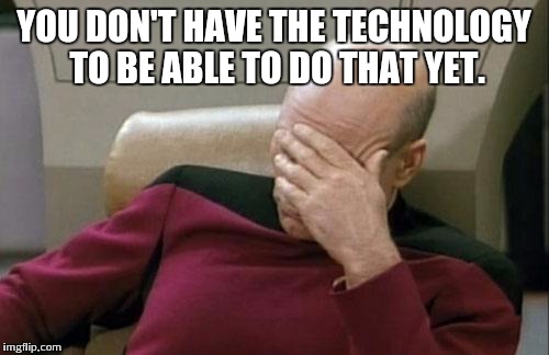 Captain Picard Facepalm Meme | YOU DON'T HAVE THE TECHNOLOGY TO BE ABLE TO DO THAT YET. | image tagged in memes,captain picard facepalm | made w/ Imgflip meme maker