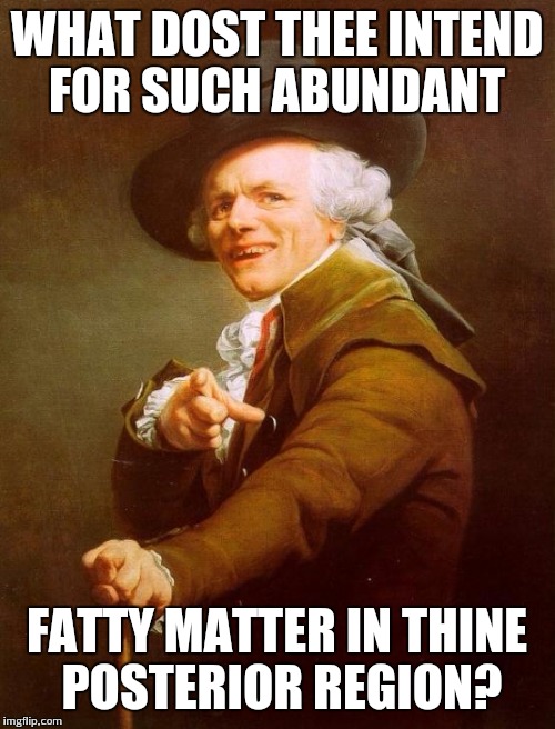 Joseph Ducreux | WHAT DOST THEE INTEND FOR SUCH ABUNDANT FATTY MATTER IN THINE POSTERIOR REGION? | image tagged in memes,joseph ducreux | made w/ Imgflip meme maker