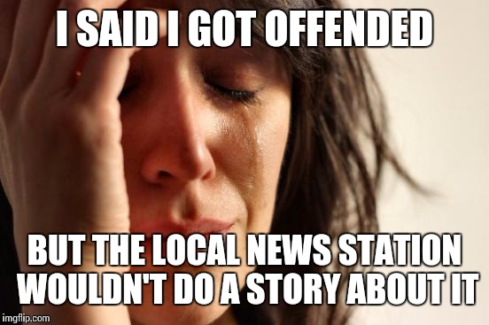 First World Problems | I SAID I GOT OFFENDED BUT THE LOCAL NEWS STATION WOULDN'T DO A STORY ABOUT IT | image tagged in memes,first world problems | made w/ Imgflip meme maker