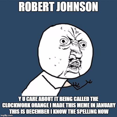 ROBERT JOHNSON Y U CARE ABOUT IT BEING CALLED THE CLOCKWORK ORANGE I MADE THIS MEME IN JANUARY THIS IS DECEMBER I KNOW THE SPELLING NOW | image tagged in memes,y u no | made w/ Imgflip meme maker