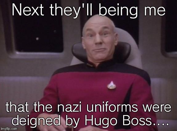 Picard | Next they'll being me that the nazi uniforms were deigned by Hugo Boss.... | image tagged in picard | made w/ Imgflip meme maker
