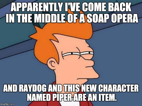 Futurama Fry | APPARENTLY I'VE COME BACK IN THE MIDDLE OF A SOAP OPERA AND RAYDOG AND THIS NEW CHARACTER NAMED PIPER ARE AN ITEM. | image tagged in memes,futurama fry | made w/ Imgflip meme maker