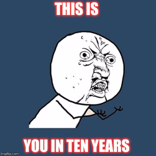 Y U No | THIS IS YOU IN TEN YEARS | image tagged in memes,y u no | made w/ Imgflip meme maker