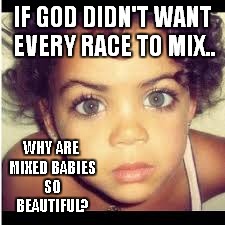 IF GOD DIDN'T WANT EVERY RACE TO MIX.. WHY ARE MIXED BABIES SO BEAUTIFUL? | made w/ Imgflip meme maker