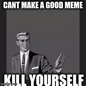 Kill Yourself Guy Meme | CANT MAKE A GOOD MEME KILL YOURSELF | image tagged in memes,kill yourself guy | made w/ Imgflip meme maker