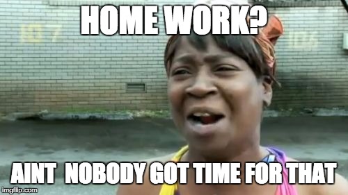 Ain't Nobody Got Time For That | HOME WORK? AINT  NOBODY GOT TIME FOR THAT | image tagged in memes,aint nobody got time for that | made w/ Imgflip meme maker