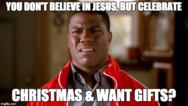 kevin hart | YOU DON'T BELIEVE IN JESUS, BUT CELEBRATE CHRISTMAS & WANT GIFTS? | image tagged in kevin hart | made w/ Imgflip meme maker