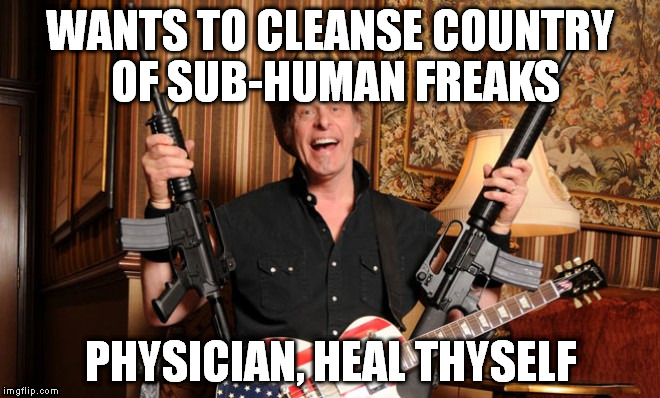 Nugent Madness | WANTS TO CLEANSE COUNTRY OF SUB-HUMAN FREAKS PHYSICIAN, HEAL THYSELF | image tagged in nugent,liberals | made w/ Imgflip meme maker