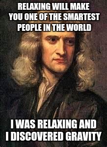 sir isaac newton | RELAXING WILL MAKE YOU ONE OF THE SMARTEST PEOPLE IN THE WORLD I WAS RELAXING AND I DISCOVERED GRAVITY | image tagged in sir isaac newton | made w/ Imgflip meme maker