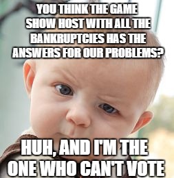 Skeptical Baby Meme | YOU THINK THE GAME SHOW HOST WITH ALL THE BANKRUPTCIES HAS THE ANSWERS FOR OUR PROBLEMS? HUH, AND I'M THE ONE WHO CAN'T VOTE | image tagged in memes,skeptical baby | made w/ Imgflip meme maker