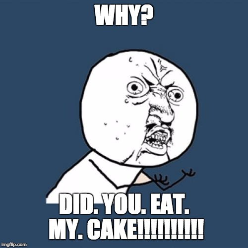 Y U No | WHY? DID. YOU. EAT. MY. CAKE!!!!!!!!!! | image tagged in memes,y u no | made w/ Imgflip meme maker