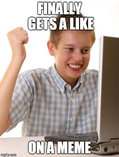 First Day On The Internet Kid | FINALLY GETS A LIKE ON A MEME | image tagged in memes,first day on the internet kid | made w/ Imgflip meme maker