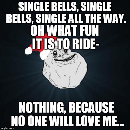 Sing along if you know the words: | SINGLE BELLS, SINGLE BELLS, SINGLE ALL THE WAY. OH WHAT FUN IT IS TO RIDE- NOTHING, BECAUSE NO ONE WILL LOVE ME... | image tagged in memes,forever alone christmas | made w/ Imgflip meme maker