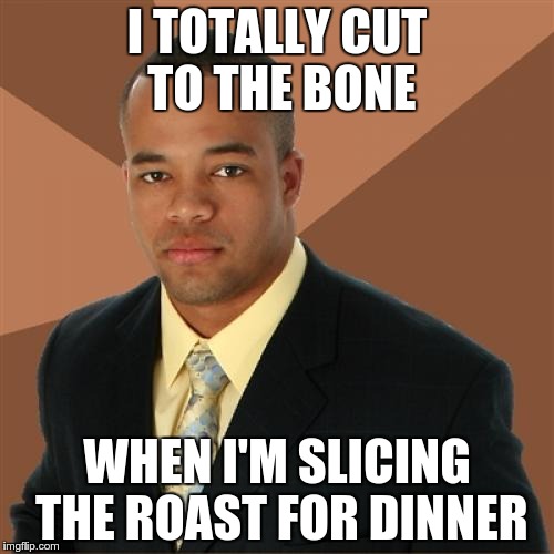 Successful Black Man Meme | I TOTALLY CUT TO THE BONE WHEN I'M SLICING THE ROAST FOR DINNER | image tagged in memes,successful black man | made w/ Imgflip meme maker