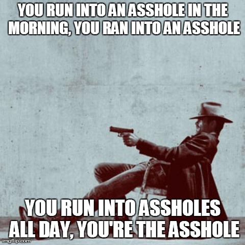 YOU RUN INTO AN ASSHOLE IN THE MORNING, YOU RAN INTO AN ASSHOLE YOU RUN INTO ASSHOLES ALL DAY, YOU'RE THE ASSHOLE | made w/ Imgflip meme maker