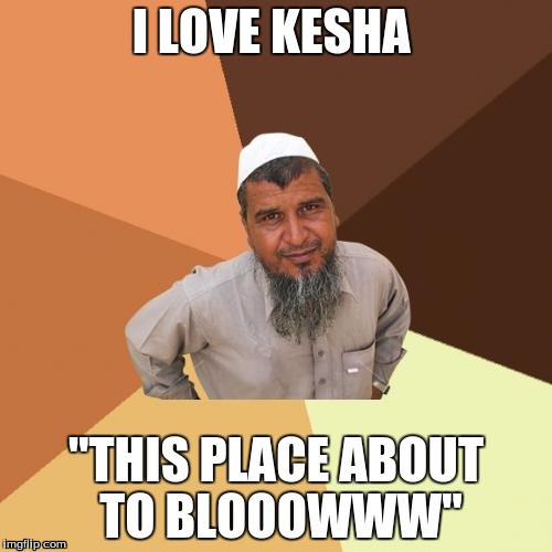 Ordinary Muslim Man | I LOVE KESHA "THIS PLACE ABOUT TO BLOOOWWW" | image tagged in memes,ordinary muslim man | made w/ Imgflip meme maker