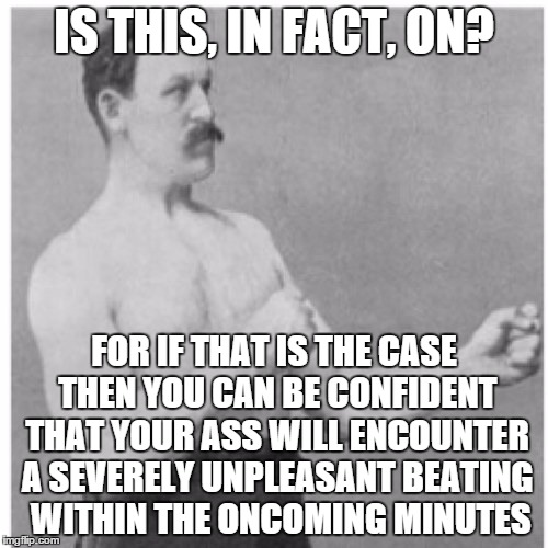 Overly Manly Man | IS THIS, IN FACT, ON? FOR IF THAT IS THE CASE THEN YOU CAN BE CONFIDENT THAT YOUR ASS WILL ENCOUNTER A SEVERELY UNPLEASANT BEATING  WITHIN T | image tagged in memes,overly manly man | made w/ Imgflip meme maker