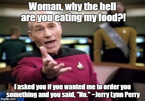 Just Order Something Next Time! | Woman, why the hell are you eating my food?! I asked you if you wanted me to order you something and you said, "No." ~Jerry Lynn Perry | image tagged in picard wtf,sharing | made w/ Imgflip meme maker