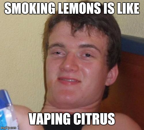 10 Guy Meme | SMOKING LEMONS IS LIKE VAPING CITRUS | image tagged in memes,10 guy | made w/ Imgflip meme maker