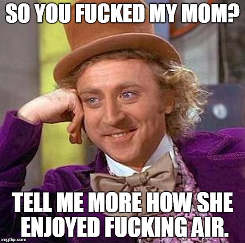 Creepy Condescending Wonka Meme | SO YOU F**KED MY MOM? TELL ME MORE HOW SHE ENJOYED F**KING AIR. | image tagged in memes,creepy condescending wonka | made w/ Imgflip meme maker