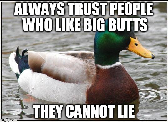 Actual Advice Mallard | ALWAYS TRUST PEOPLE WHO LIKE BIG BUTTS THEY CANNOT LIE | image tagged in memes,actual advice mallard | made w/ Imgflip meme maker