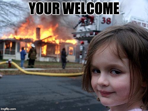 Disaster Girl Meme | YOUR WELCOME | image tagged in memes,disaster girl | made w/ Imgflip meme maker