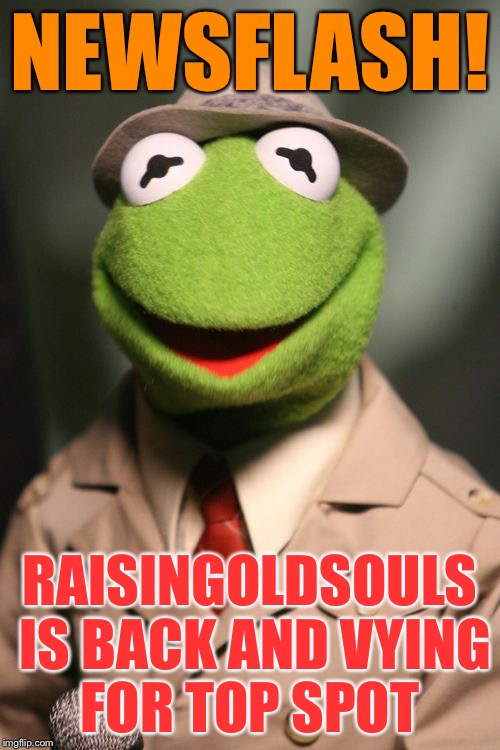 Kermit Reporter | NEWSFLASH! RAISINGOLDSOULS IS BACK AND VYING FOR TOP SPOT | image tagged in kermit reporter | made w/ Imgflip meme maker