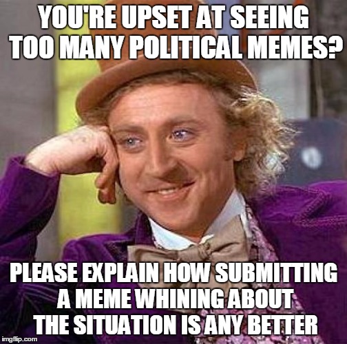 Creepy Condescending Wonka Meme | YOU'RE UPSET AT SEEING TOO MANY POLITICAL MEMES? PLEASE EXPLAIN HOW SUBMITTING A MEME WHINING ABOUT THE SITUATION IS ANY BETTER | image tagged in memes,creepy condescending wonka | made w/ Imgflip meme maker