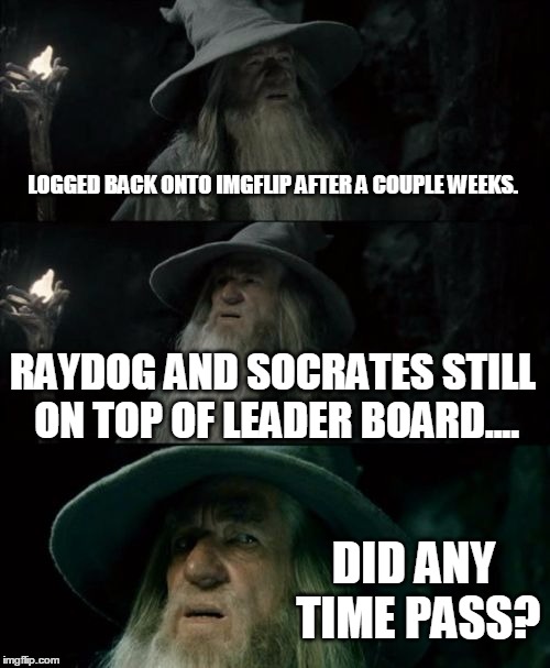 Confused Gandalf Meme | LOGGED BACK ONTO IMGFLIP AFTER A COUPLE WEEKS. RAYDOG AND SOCRATES STILL ON TOP OF LEADER BOARD.... DID ANY TIME PASS? | image tagged in memes,confused gandalf | made w/ Imgflip meme maker