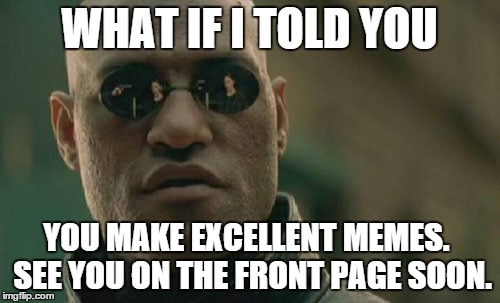 Matrix Morpheus Meme | WHAT IF I TOLD YOU YOU MAKE EXCELLENT MEMES.  SEE YOU ON THE FRONT PAGE SOON. | image tagged in memes,matrix morpheus | made w/ Imgflip meme maker