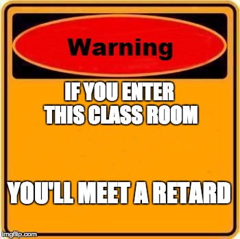 Warning Sign | IF YOU ENTER THIS CLASS ROOM YOU'LL MEET A RETARD | image tagged in memes,warning sign | made w/ Imgflip meme maker