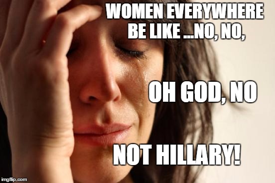 First World Problems Meme | WOMEN EVERYWHERE BE LIKE ...NO, NO, NOT HILLARY! OH GOD, NO | image tagged in memes,first world problems,hillary clinton,political,candidate | made w/ Imgflip meme maker
