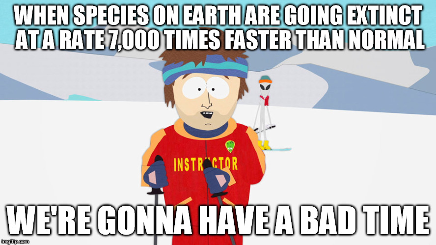 We're currently in the 6th mass extinction. | WHEN SPECIES ON EARTH ARE GOING EXTINCT AT A RATE 7,000 TIMES FASTER THAN NORMAL WE'RE GONNA HAVE A BAD TIME | image tagged in extinction | made w/ Imgflip meme maker