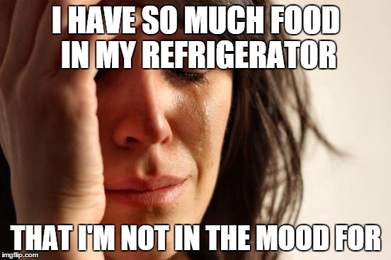 First World Problems Meme | I HAVE SO MUCH FOOD IN MY REFRIGERATOR THAT I'M NOT IN THE MOOD FOR | image tagged in memes,first world problems,AdviceAnimals | made w/ Imgflip meme maker