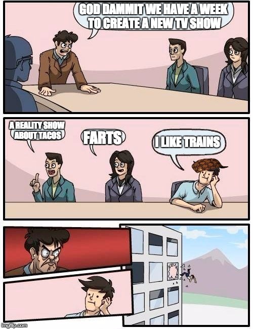 Boardroom Meeting Suggestion Meme | GOD DAMMIT WE HAVE A WEEK TO CREATE A NEW TV SHOW A REALITY SHOW ABOUT TACOS FARTS I LIKE TRAINS | image tagged in memes,boardroom meeting suggestion,scumbag | made w/ Imgflip meme maker