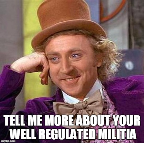 Creepy Condescending Wonka Meme | TELL ME MORE ABOUT YOUR WELL REGULATED MILITIA | image tagged in memes,creepy condescending wonka | made w/ Imgflip meme maker