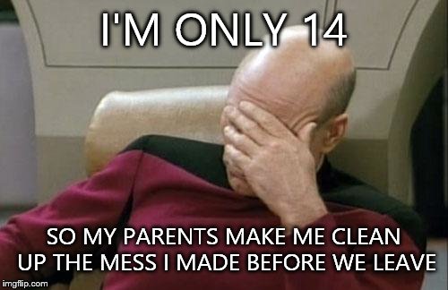 Captain Picard Facepalm Meme | I'M ONLY 14 SO MY PARENTS MAKE ME CLEAN UP THE MESS I MADE BEFORE WE LEAVE | image tagged in memes,captain picard facepalm | made w/ Imgflip meme maker