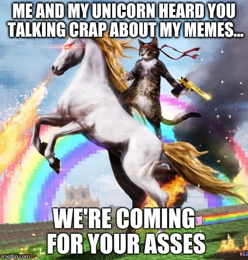 Welcome To The Internets Meme | ME AND MY UNICORN HEARD YOU TALKING CRAP ABOUT MY MEMES... WE'RE COMING FOR YOUR ASSES | image tagged in memes,welcome to the internets | made w/ Imgflip meme maker