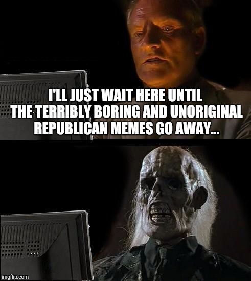 I'll Just Wait Here Meme | I'LL JUST WAIT HERE UNTIL THE TERRIBLY BORING AND UNORIGINAL REPUBLICAN MEMES GO AWAY... | image tagged in memes,ill just wait here | made w/ Imgflip meme maker