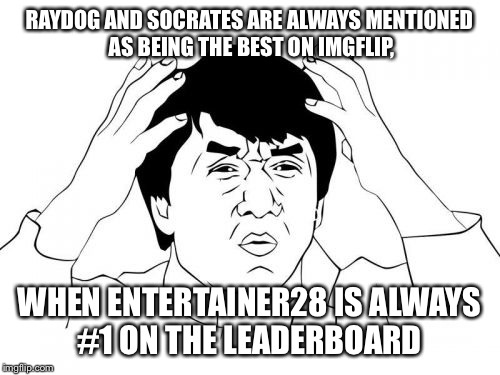 Jackie Chan WTF Meme | RAYDOG AND SOCRATES ARE ALWAYS MENTIONED AS BEING THE BEST ON IMGFLIP, WHEN ENTERTAINER28 IS ALWAYS #1 ON THE LEADERBOARD | image tagged in memes,jackie chan wtf | made w/ Imgflip meme maker