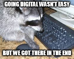 GOING DIGITAL WASN'T EASY BUT WE GOT THERE IN THE END | made w/ Imgflip meme maker
