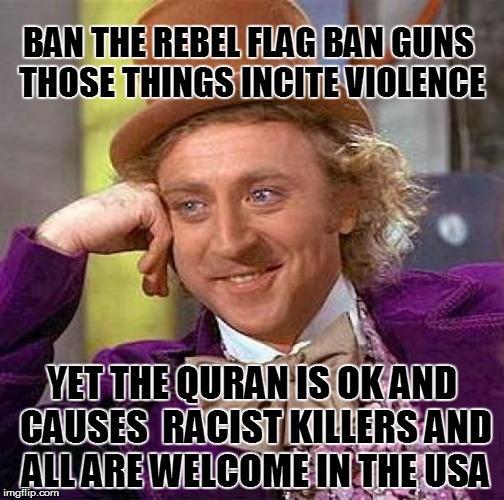 A Double Standard | BAN THE REBEL FLAG BAN GUNS THOSE THINGS INCITE VIOLENCE YET THE QURAN IS OK AND CAUSES  RACIST KILLERS AND ALL ARE WELCOME IN THE USA | image tagged in memes,creepy condescending wonka,islam,muslims,rebel flag,guns | made w/ Imgflip meme maker