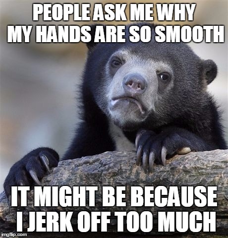 Confession Bear | PEOPLE ASK ME WHY MY HANDS ARE SO SMOOTH IT MIGHT BE BECAUSE I JERK OFF TOO MUCH | image tagged in memes,confession bear | made w/ Imgflip meme maker