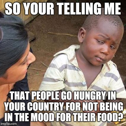 Third World Skeptical Kid Meme | SO YOUR TELLING ME THAT PEOPLE GO HUNGRY IN YOUR COUNTRY FOR NOT BEING IN THE MOOD FOR THEIR FOOD? | image tagged in memes,third world skeptical kid | made w/ Imgflip meme maker