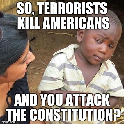 Third World Skeptical Kid | SO, TERRORISTS KILL AMERICANS AND YOU ATTACK THE CONSTITUTION? | image tagged in memes,third world skeptical kid | made w/ Imgflip meme maker