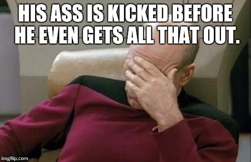 Captain Picard Facepalm Meme | HIS ASS IS KICKED BEFORE HE EVEN GETS ALL THAT OUT. | image tagged in memes,captain picard facepalm | made w/ Imgflip meme maker