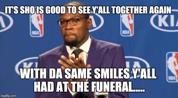 You The Real MVP | IT'S SHO IS GOOD TO SEE Y'ALL TOGETHER AGAIN WITH DA SAME SMILES Y'ALL HAD AT THE FUNERAL..... | image tagged in memes,you the real mvp | made w/ Imgflip meme maker